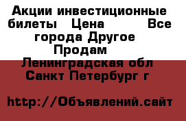 Акции-инвестиционные билеты › Цена ­ 150 - Все города Другое » Продам   . Ленинградская обл.,Санкт-Петербург г.